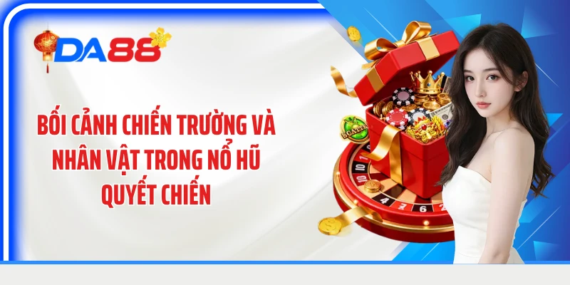 Bối cảnh chiến trường và nhân vật trong nổ hũ quyết chiến