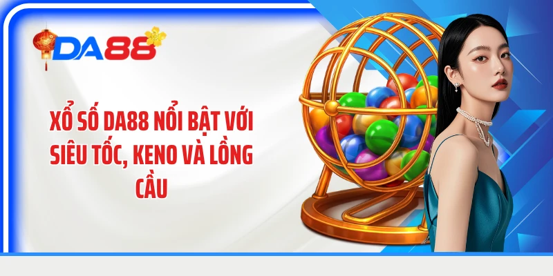 Xổ số DA88 nổi bật với siêu tốc, Keno và lồng cầu